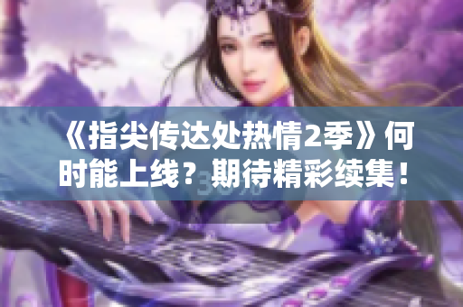 《指尖傳達(dá)處熱情2季》何時(shí)能上線？期待精彩續(xù)集！