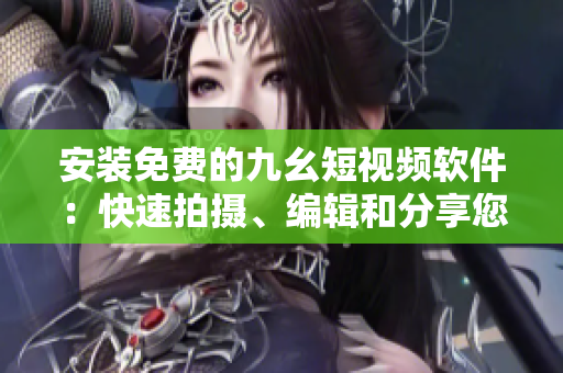 安裝免費(fèi)的九幺短視頻軟件：快速拍攝、編輯和分享您的精彩瞬間