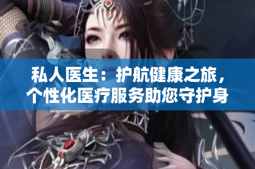 私人醫(yī)生：護航健康之旅，個性化醫(yī)療服務(wù)助您守護身心健康