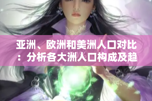 亞洲、歐洲和美洲人口對比：分析各大洲人口構(gòu)成及趨勢