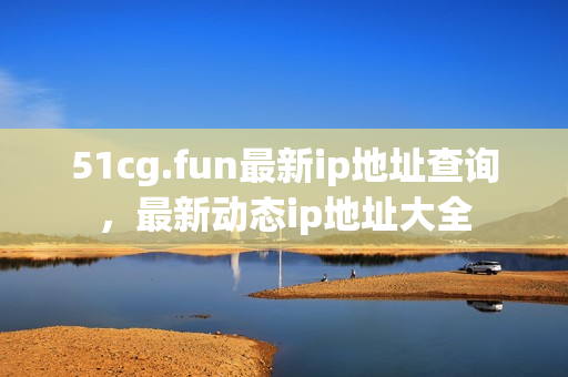 51cg.fun最新ip地址查詢，最新動態(tài)ip地址大全