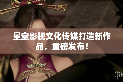 星空影視文化傳媒打造新作品，重磅發(fā)布！