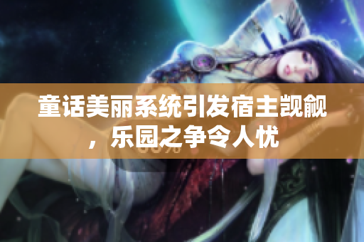 童話美麗系統(tǒng)引發(fā)宿主覬覦，樂園之爭(zhēng)令人憂