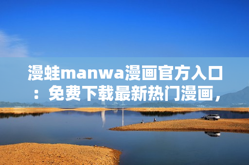 漫蛙manwa漫畫官方入口：免費(fèi)下載最新熱門漫畫，盡在一站式平臺(tái)！
