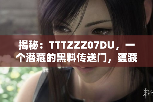 揭秘：TTTZZZ07DU，一個(gè)潛藏的黑料傳送門，蘊(yùn)藏何等秘密？