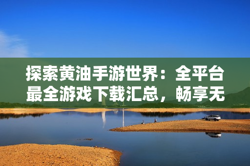 探索黃油手游世界：全平臺(tái)最全游戲下載匯總，暢享無盡樂趣