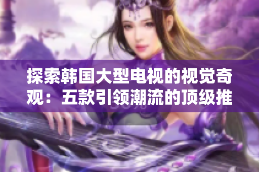 探索韓國大型電視的視覺奇觀：五款引領(lǐng)潮流的頂級(jí)推薦