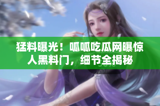猛料曝光！呱呱吃瓜網(wǎng)曝驚人黑料門，細(xì)節(jié)全揭秘