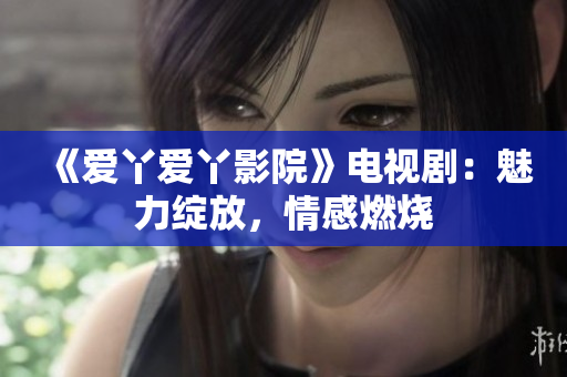 《愛丫愛丫影院》電視?。瑚攘`放，情感燃燒