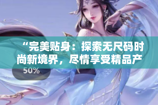 “完美貼身：探索無(wú)尺碼時(shí)尚新境界，盡情享受精品產(chǎn)品的極致魅力！”
