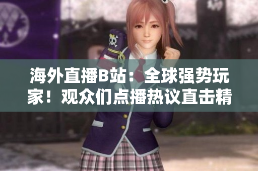 海外直播B站：全球強(qiáng)勢(shì)玩家！觀眾們點(diǎn)播熱議直擊精彩時(shí)刻