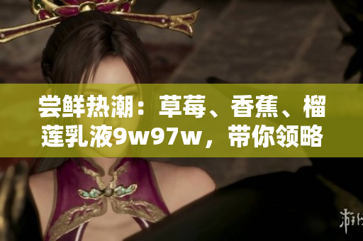 嘗鮮熱潮：草莓、香蕉、榴蓮乳液9w97w，帶你領(lǐng)略新風(fēng)味
