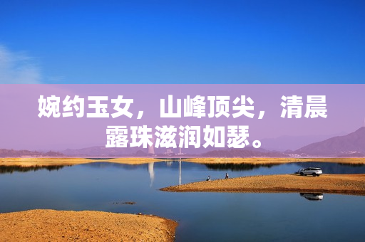 婉約玉女，山峰頂尖，清晨露珠滋潤(rùn)如瑟。
