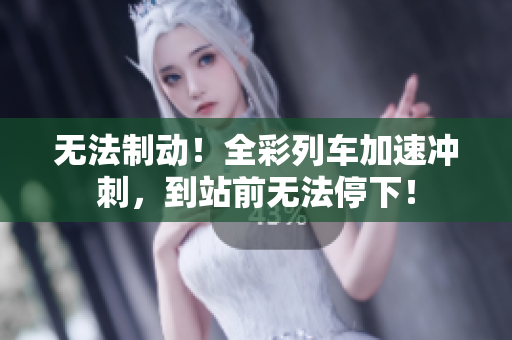 無(wú)法制動(dòng)！全彩列車(chē)加速?zèng)_刺，到站前無(wú)法停下！