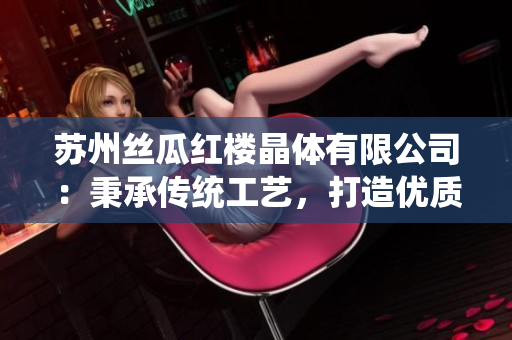 蘇州絲瓜紅樓晶體有限公司：秉承傳統(tǒng)工藝，打造優(yōu)質(zhì)水晶產(chǎn)品