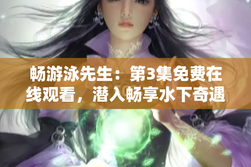 暢游泳先生：第3集免費(fèi)在線觀看，潛入暢享水下奇遇