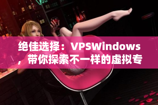 絕佳選擇：VPSWindows，帶你探索不一樣的虛擬專用服務器