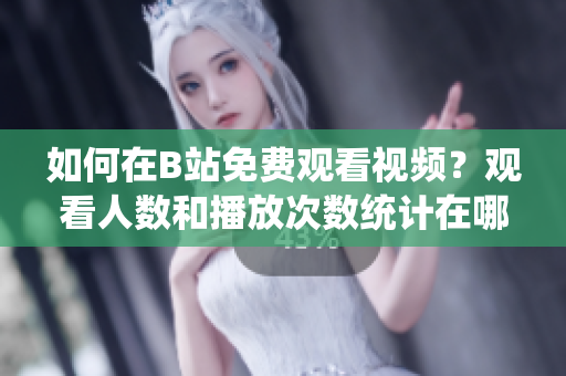 如何在B站免費觀看視頻？觀看人數(shù)和播放次數(shù)統(tǒng)計在哪兒？