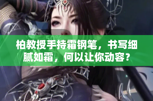 柏教授手持霜鋼筆，書寫細膩如霜，何以讓你動容？