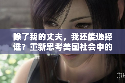 除了我的丈夫，我還能選擇誰？重新思考美國社會中的婚姻和自由選擇