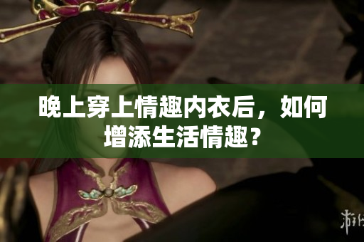 晚上穿上情趣內(nèi)衣后，如何增添生活情趣？