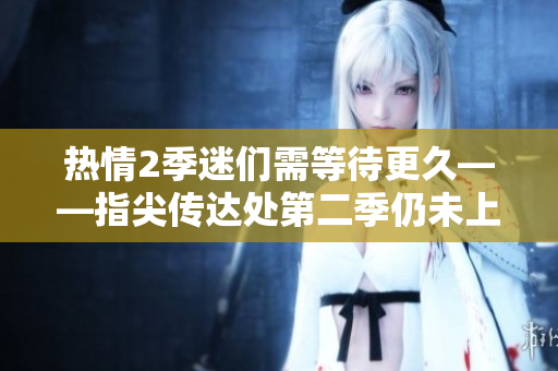 熱情2季迷們需等待更久——指尖傳達(dá)處第二季仍未上線!