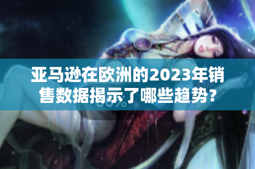 亞馬遜在歐洲的2023年銷售數(shù)據(jù)揭示了哪些趨勢？