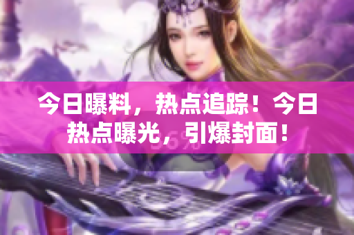 今日曝料，熱點(diǎn)追蹤！今日熱點(diǎn)曝光，引爆封面！