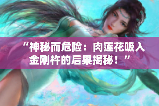 “神秘而危險(xiǎn)：肉蓮花吸入金剛杵的后果揭秘！”