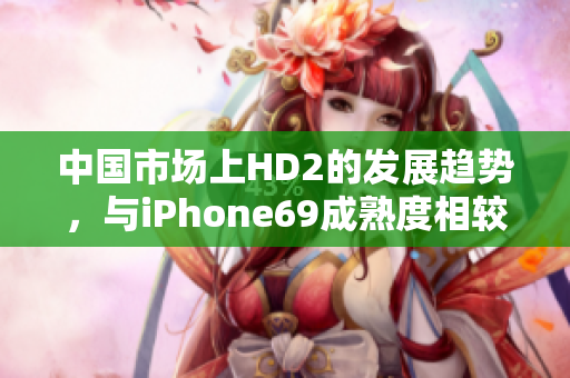 中國(guó)市場(chǎng)上HD2的發(fā)展趨勢(shì)，與iPhone69成熟度相較