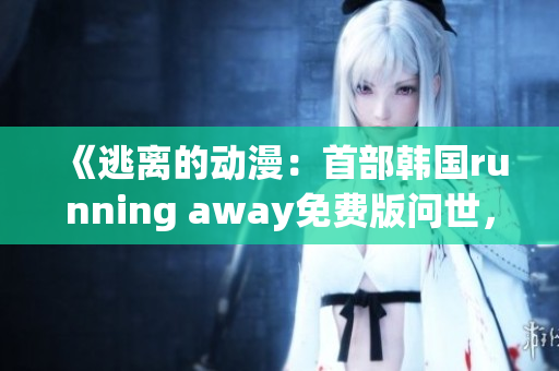 《逃離的動漫：首部韓國running away免費版問世，帶你探索全新世界》