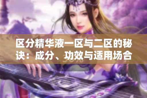 區(qū)分精華液一區(qū)與二區(qū)的秘訣：成分、功效與適用場合詳解