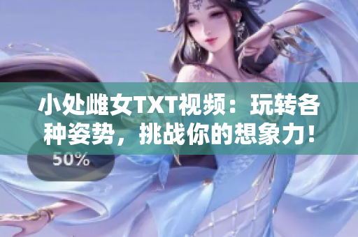 小處雌女TXT視頻：玩轉(zhuǎn)各種姿勢，挑戰(zhàn)你的想象力！