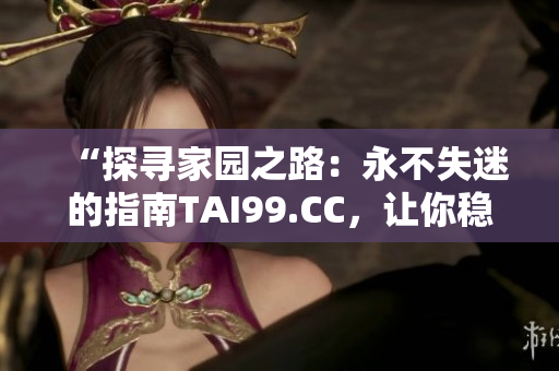 “探尋家園之路：永不失迷的指南TAI99.CC，讓你穩(wěn)步回家”