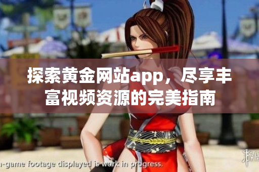 探索黃金網(wǎng)站app，盡享豐富視頻資源的完美指南
