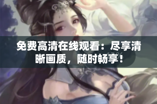 免費高清在線觀看：盡享清晰畫質(zhì)，隨時暢享！