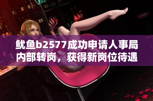 魷魚b2577成功申請人事局內(nèi)部轉(zhuǎn)崗，獲得新崗位待遇