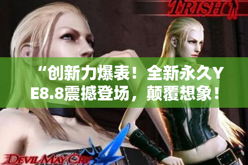“創(chuàng)新力爆表！全新永久YE8.8震撼登場，顛覆想象！”