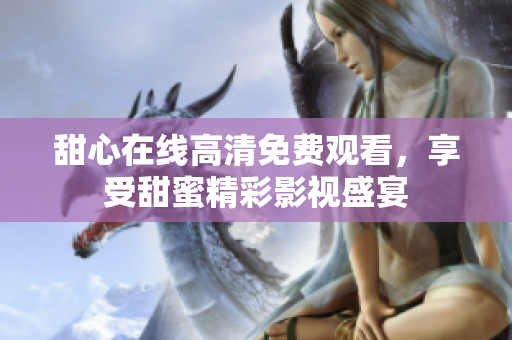 甜心在線高清免費觀看，享受甜蜜精彩影視盛宴