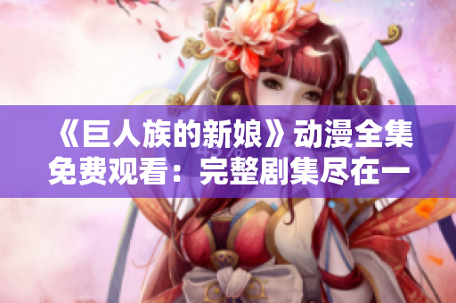 《巨人族的新娘》動漫全集免費觀看：完整劇集盡在一處！