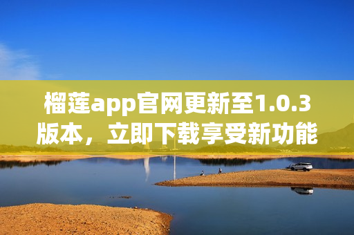 榴蓮app官網(wǎng)更新至1.0.3版本，立即下載享受新功能