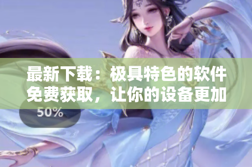 最新下載：極具特色的軟件免費(fèi)獲取，讓你的設(shè)備更加強(qiáng)大