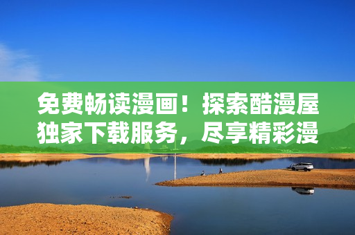 免費暢讀漫畫！探索酷漫屋獨家下載服務，盡享精彩漫畫世界