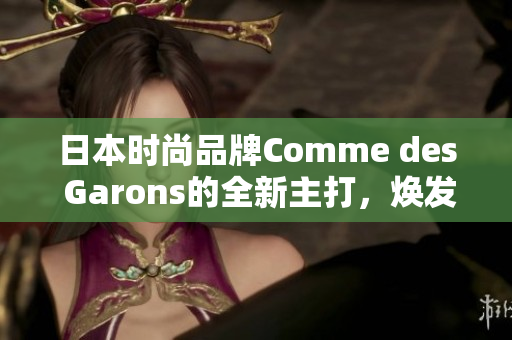 日本時尚品牌Comme des Garons的全新主打，煥發(fā)獨特魅力。