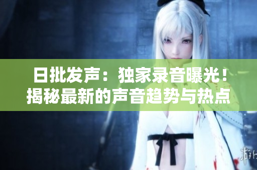 日批發(fā)聲：獨家錄音曝光！揭秘最新的聲音趨勢與熱點