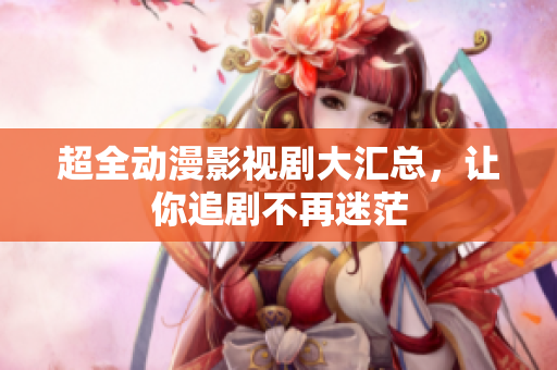超全動漫影視劇大匯總，讓你追劇不再迷茫