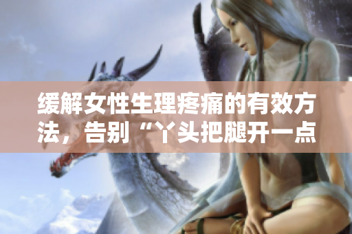 緩解女性生理疼痛的有效方法，告別“丫頭把腿開一點就不疼”的煩惱
