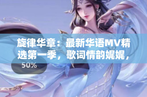 旋律華章：最新華語MV精選第一季，歌詞情韻娓娓，震撼心弦！