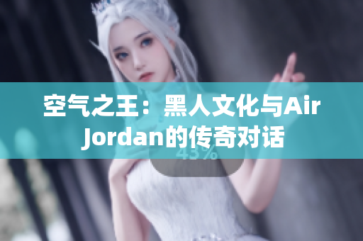 空氣之王：黑人文化與Air Jordan的傳奇對(duì)話