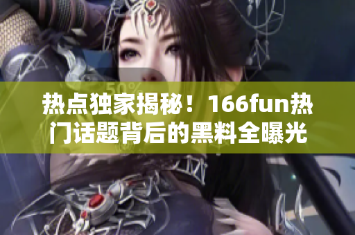 熱點獨家揭秘！166fun熱門話題背后的黑料全曝光